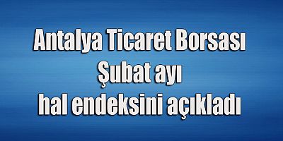 Antalya Ticaret Borsası Şubat ayı hal endeksini açıkladı
