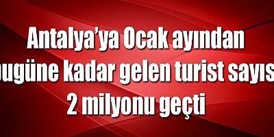 Antalya’ya Ocak ayından bugüne kadar gelen turist sayısı 2 milyonu geçti