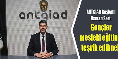 ANTGİAD Başkanı Osman Sert: Gençler mesleki eğitime teşvik edilmeli