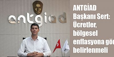ANTGİAD Başkanı Sert: Ücretler, Bölgesel Enflasyona Göre Belirlenmeli