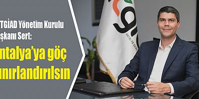 ANTGİAD Yönetim Kurulu Başkanı Sert: Antalya’ya göç sınırlandırılsın
