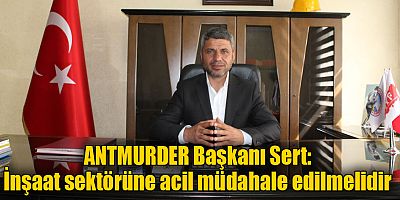 ANTMURDER Başkanı Sert: İnşaat sektörüne acil müdahale edilmelidir