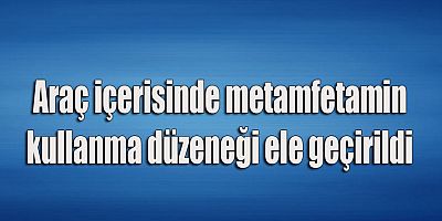 Araç içerisinde metamfetamin kullanma düzeneği ele geçirildi