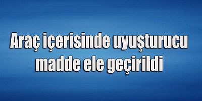 Araç içerisinde uyuşturucu madde ele geçirildi