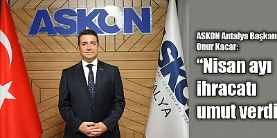 ASKON Antalya Başkanı Onur Kacar: “Nisan ayı ihracatı umut verdi”