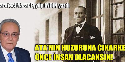 ATA'NIN HUZURUNA ÇIKARKEN ÖNCE İNSAN OLACAKSIN!