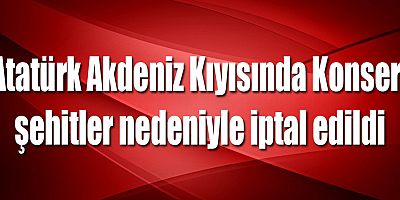 Atatürk Akdeniz Kıyısında Konseri şehitler nedeniyle iptal edildi