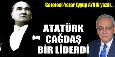 ATATÜRK ÇAĞDAŞ BİR LİDERDİ