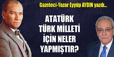 ATATÜRK TÜRK MİLLETİ İÇİN NELER YAPMIŞTIR?