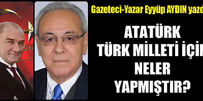 ATATÜRK TÜRK MİLLETİ İÇİN NELER YAPMIŞTIR?