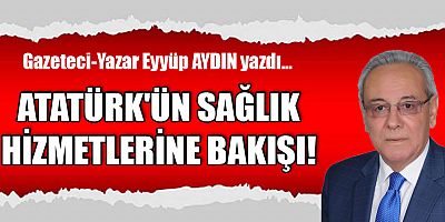 ATATÜRK'ÜN SAĞLIK HİZMETLERİNE BAKIŞI!