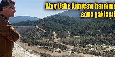 Atay Uslu: Kapıçayı barajında sona yaklaşıldı