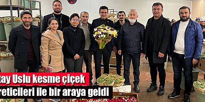 Atay Uslu kesme çiçek üreticileri ile bir araya geldi