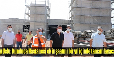 Atay Uslu: Kumluca Hastanesi ek inşaatını bir yıl içinde tamamlayacağız