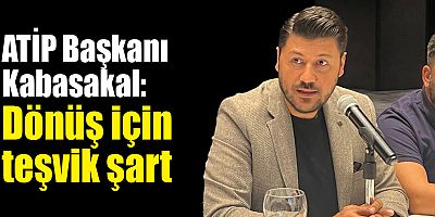 ATİP Başkanı Kabasakal: Dönüş için teşvik şart