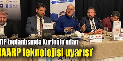 ATİP toplantısında ‘Kurtoğlu’ndan  HAARP teknolojisi uyarısı’