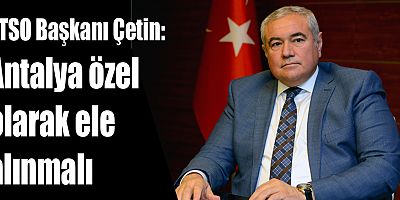 ATSO Başkanı Çetin: Antalya özel olarak ele alınmalı