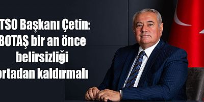 ATSO Başkanı Çetin: BOTAŞ bir an önce belirsizliği ortadan kaldırmalı