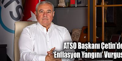 ATSO Başkanı Çetin’den ‘Enflasyon Yangını’ Vurgusu