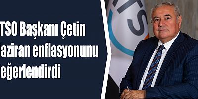 ATSO Başkanı Çetin’den Haziran Enflasyonu Değerlendirmesi