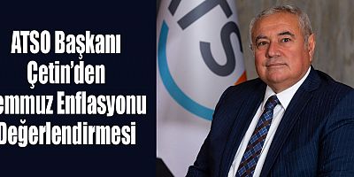 ATSO Başkanı Çetin’den Temmuz Enflasyonu Değerlendirmesi