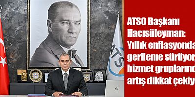 ATSO Başkanı Hacısüleyman: Yıllık enflasyonda gerileme sürüyor, hizmet gruplarında artış dikkat çekiyor
