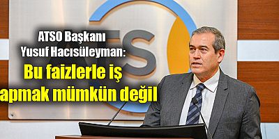 ATSO Başkanı Yusuf Hacısüleyman: Bu faizlerle iş yapmak mümkün değil