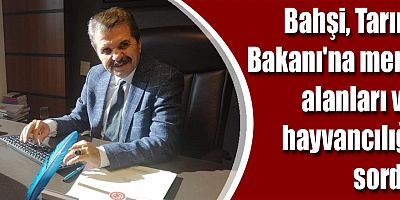 Bahşi, Tarım Bakanı'na mera alanları ve hayvancılığı sordu
