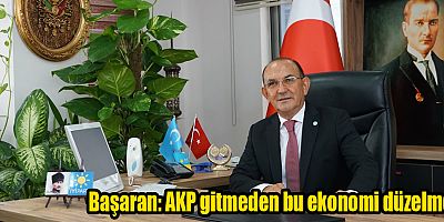 Başaran: AKP gitmeden bu ekonomi düzelmez
