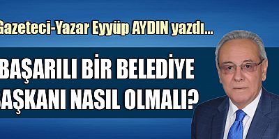 BAŞARILI BİR BELEDİYE BAŞKANI NASIL OLMALI?