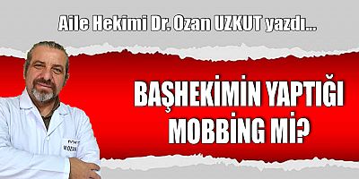 BAŞHEKİMİN YAPTIĞI MOBBİNG Mİ?