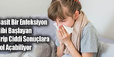 Basit Bir Enfeksiyon Gibi Başlayan Grip Ciddi Sonuçlara Yol Açabiliyor
