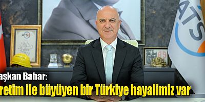 Başkan Bahar: Üretim ile büyüyen bir Türkiye hayalimiz var