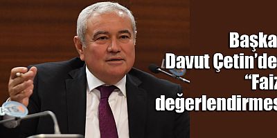 Başkan Davut Çetin’den “Faiz” değerlendirmesi