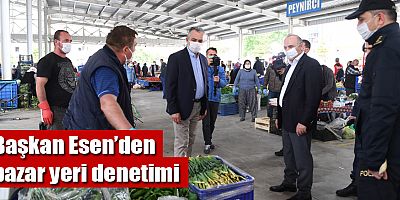 Başkan Esen’den pazar yeri denetimi