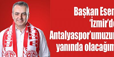 Başkan Esen, ‘İzmir’de Antalyaspor’umuzun yanında olacağım’