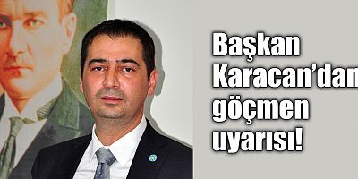 Başkan Karacan’dan göçmen uyarısı!