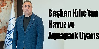 Başkan Kılıç’tan Havuz ve Aquapark Uyarısı 