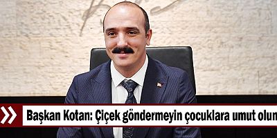 Başkan Kotan: Çiçek göndermeyin çocuklara umut olun