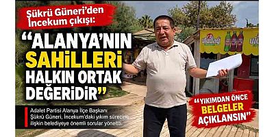 Başkan Şükrü Güneri: “İncekum Yıkılmadan Önce Alanya Gerçeği Bilmelidir”