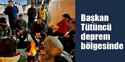 Başkan Tütüncü deprem bölgesinde
