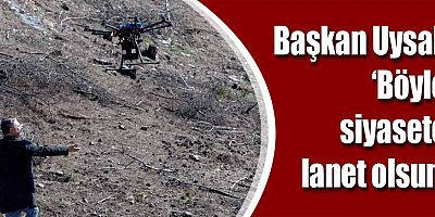 Başkan Uysal, ‘Böyle siyasete lanet olsun’