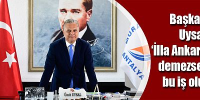 Başkan Uysal: ‘İlla Ankara’ demezsek bu iş olur