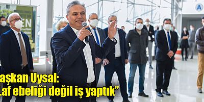 Başkan Uysal, ‘Laf ebeliği değil iş yaptık’