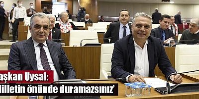 Başkan Uysal, ‘Milletin önünde duramazsınız’