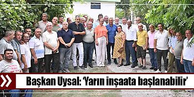 Başkan Uysal, ‘Yarın inşaata başlanabilir’