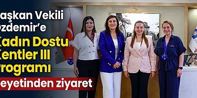 Başkan Vekili Özdemir’e Kadın Dostu Kentler III Programı heyetinden ziyaret