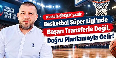 Basketbol Süper Ligi’nde Başarı Transferle Değil, Doğru Planlamayla Gelir!