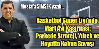 Basketbol Süper Ligi’nde Mart Ayı Kasırgası: Parkede Strateji, Yürek ve Hayatta Kalma Savaşı