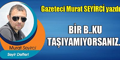 BİR B..KU TAŞIYAMIYORSANIZ...